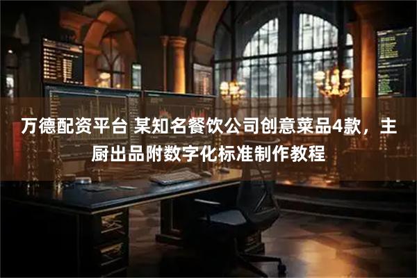 万德配资平台 某知名餐饮公司创意菜品4款，主厨出品附数字化标准制作教程