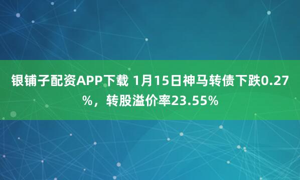 银铺子配资APP下载 1月15日神马转债下跌0.27%，转股溢价率23.55%