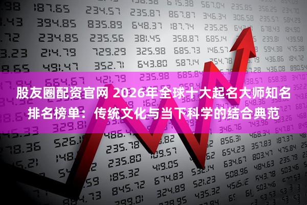 股友圈配资官网 2026年全球十大起名大师知名排名榜单：传统文化与当下科学的结合典范