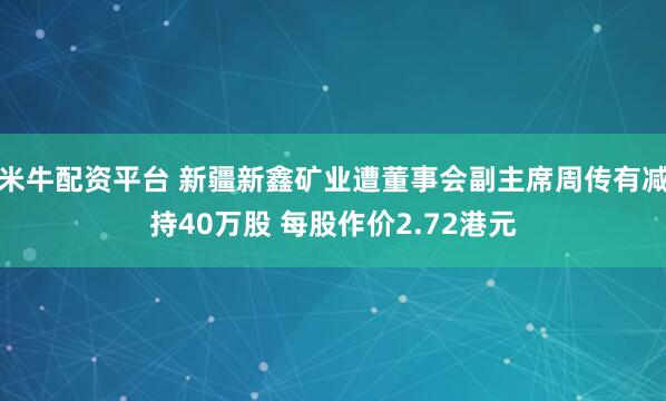 米牛配资平台 新疆新鑫矿业遭董事会副主席周传有减持40万股 每股作价2.72港元