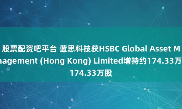 股票配资吧平台 蓝思科技获HSBC Global Asset Management (Hong Kong) Limited增持约174.33万股
