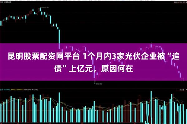 昆明股票配资网平台 1个月内3家光伏企业被“追债”上亿元，原因何在