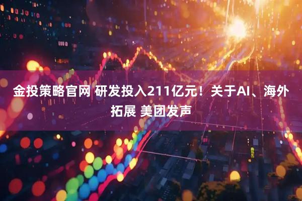 金投策略官网 研发投入211亿元！关于AI、海外拓展 美团发声