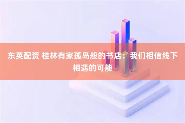 东英配资 桂林有家孤岛般的书店：我们相信线下相遇的可能