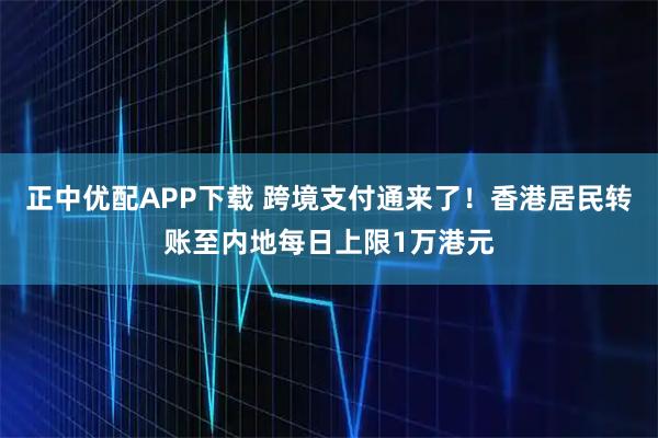 正中优配APP下载 跨境支付通来了！香港居民转账至内地每日上限1万港元