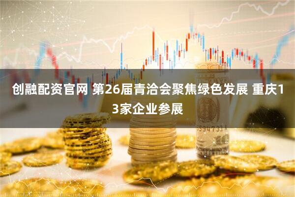 创融配资官网 第26届青洽会聚焦绿色发展 重庆13家企业参展