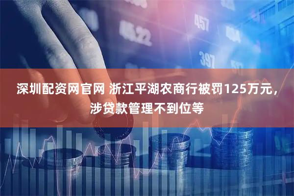 深圳配资网官网 浙江平湖农商行被罚125万元，涉贷款管理不到位等