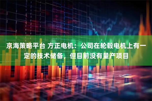 京海策略平台 方正电机：公司在轮毂电机上有一定的技术储备，但目前没有量产项目