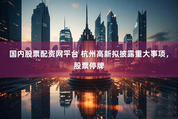 国内股票配资网平台 杭州高新拟披露重大事项，股票停牌