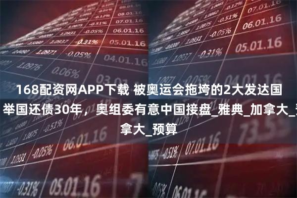 168配资网APP下载 被奥运会拖垮的2大发达国家，举国还债30年，奥组委有意中国接盘_雅典_加拿大_预算