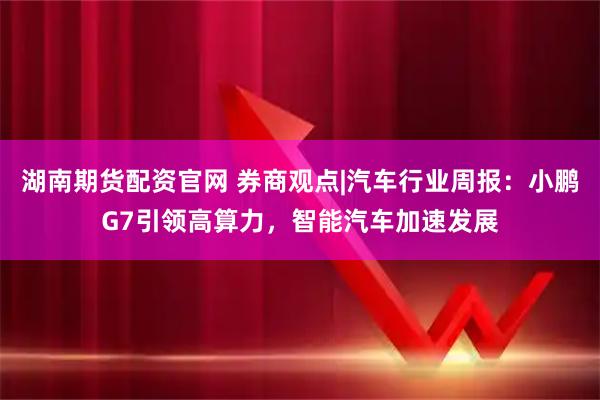 湖南期货配资官网 券商观点|汽车行业周报：小鹏G7引领高算力，智能汽车加速发展