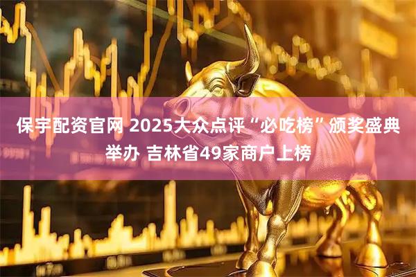 保宇配资官网 2025大众点评“必吃榜”颁奖盛典举办 吉林省49家商户上榜