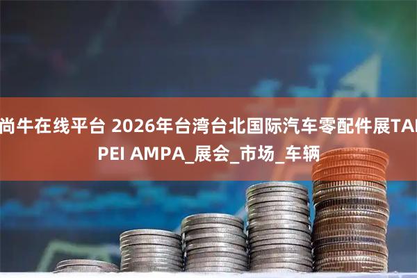 尚牛在线平台 2026年台湾台北国际汽车零配件展TAIPEI AMPA_展会_市场_车辆