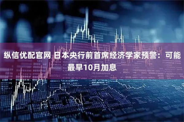 纵信优配官网 日本央行前首席经济学家预警：可能最早10月加息