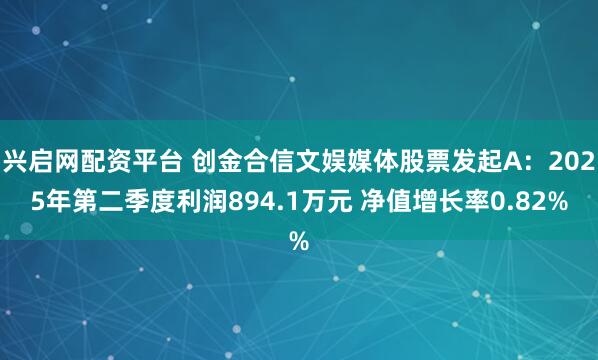 兴启网配资平台 创金合信文娱媒体股票发起A：2025年第二季度利润894.1万元 净值增长率0.82%