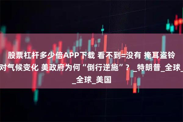 股票杠杆多少倍APP下载 看不到=没有 掩耳盗铃式应对气候变化 美政府为何“倒行逆施”？_特朗普_全球_美国