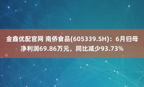 金鑫优配官网 南侨食品(605339.SH)：6月归母净利润69.86万元，同比减少93.73%