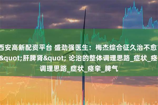 西安高新配资平台 盛劲强医生：梅杰综合征久治不愈？中医从 "肝脾肾" 论治的整体调理思路_症状_痉挛_脾气