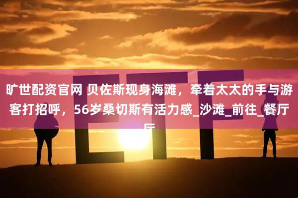 旷世配资官网 贝佐斯现身海滩，牵着太太的手与游客打招呼，56岁桑切斯有活力感_沙滩_前往_餐厅
