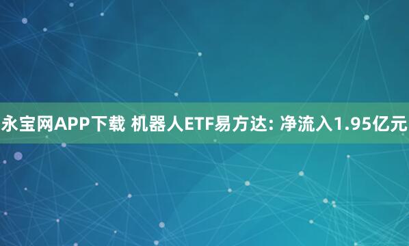 永宝网APP下载 机器人ETF易方达: 净流入1.95亿元