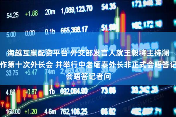 海越互赢配资平台 外交部发言人就王毅将主持澜湄合作第十次外长会 并举行中老缅泰外长非正式会晤答记者问