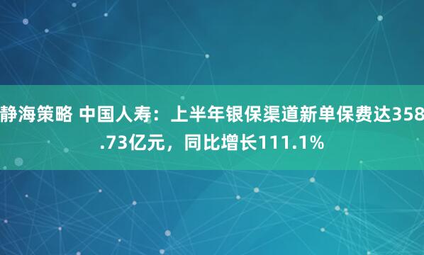 静海策略 中国人寿：上半年银保渠道新单保费达358.73亿元，同比增长111.1%