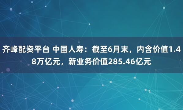 齐峰配资平台 中国人寿：截至6月末，内含价值1.48万亿元，新业务价值285.46亿元