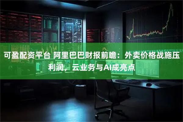 可盈配资平台 阿里巴巴财报前瞻：外卖价格战施压利润，云业务与AI成亮点