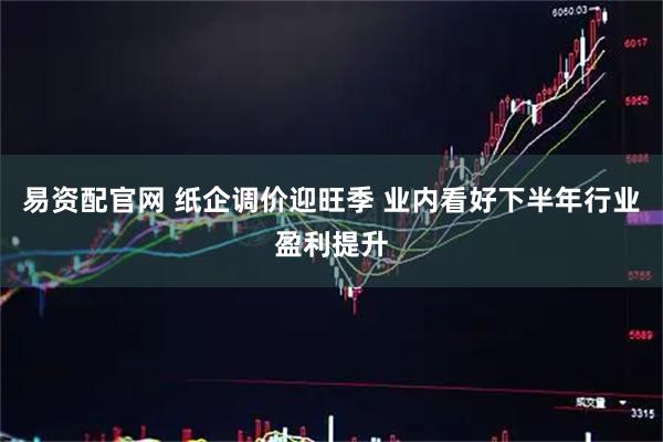 易资配官网 纸企调价迎旺季 业内看好下半年行业盈利提升