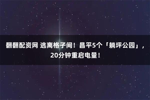 翻翻配资网 逃离格子间！昌平5个「躺坪公园」，20分钟重启电量！