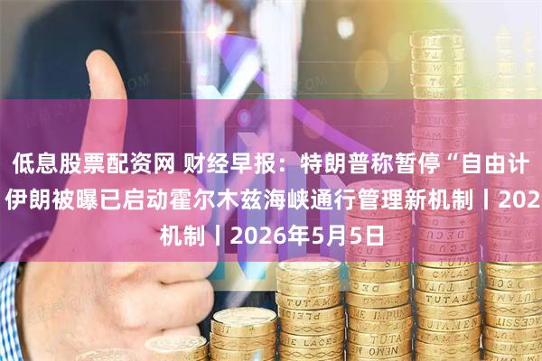 低息股票配资网 财经早报：特朗普称暂停“自由计划”行动，伊朗被曝已启动霍尔木兹海峡通行管理新机制丨2026年5月5日
