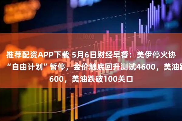 推荐配资APP下载 5月6日财经早餐：美伊停火协议继续维持，“自由计划”暂停，金价触底回升测试4600，美油跌破100关口