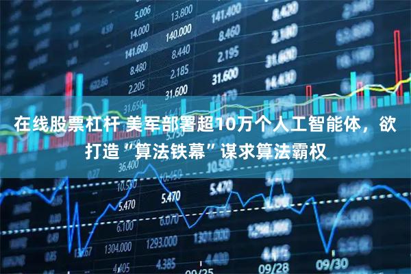 在线股票杠杆 美军部署超10万个人工智能体，欲打造“算法铁幕”谋求算法霸权
