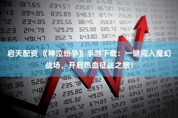 启天配资 《神泣纷争》手游下载：一键闯入魔幻战场，开启热血征战之旅！