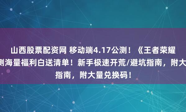 山西股票配资网 移动端4.17公测！《王者荣耀世界》公测海量福利白送清单！新手极速开荒/避坑指南，附大量兑换码！