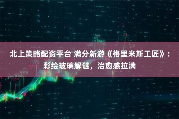 北上策略配资平台 满分新游《格里米斯工匠》：彩绘玻璃解谜，治愈感拉满